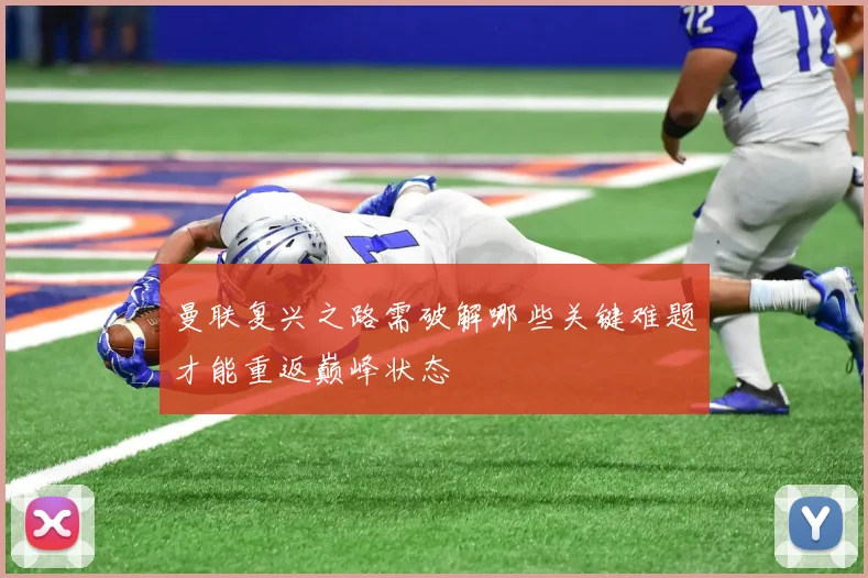 曼联复兴之路需破解哪些关键难题才能重返巅峰状态