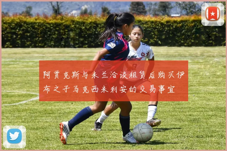 阿贾克斯与米兰洽谈租赁后购买伊布之子马克西米利安的交易事宜