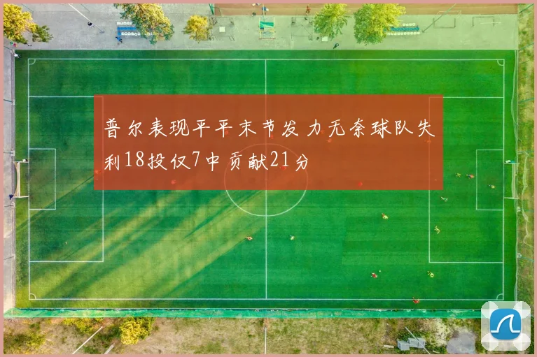 普尔表现平平末节发力无奈球队失利18投仅7中贡献21分