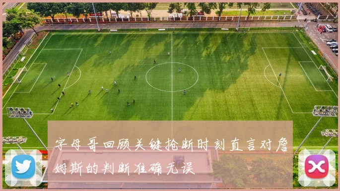 字母哥回顾关键抢断时刻直言对詹姆斯的判断准确无误