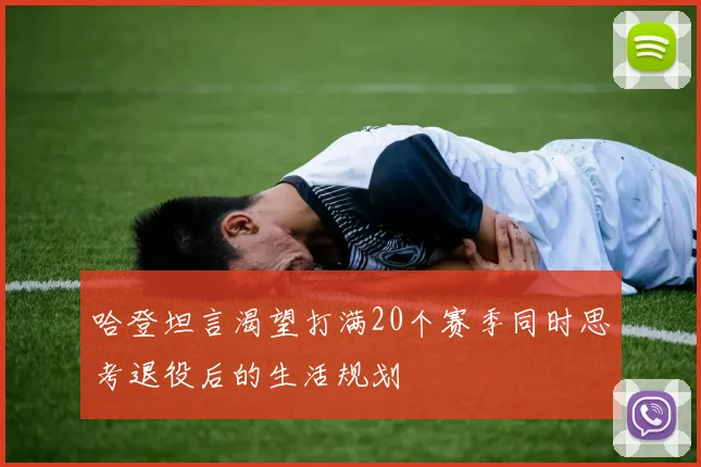 哈登坦言渴望打满20个赛季同时思考退役后的生活规划