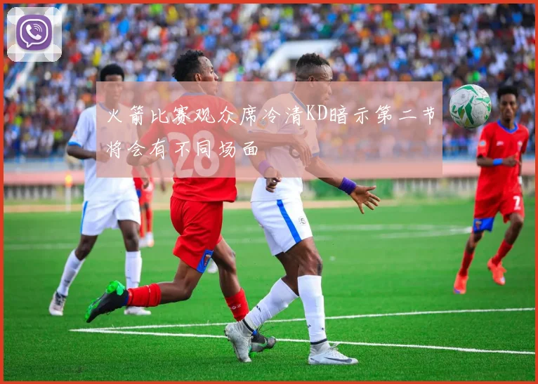 火箭比赛观众席冷清KD暗示第二节将会有不同场面