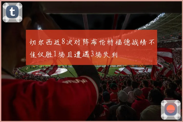 切尔西近8次对阵布伦特福德战绩不佳仅胜1场且遭遇3场失利