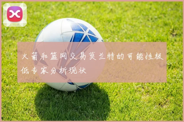 火箭和篮网交易莫兰特的可能性极低专家分析现状