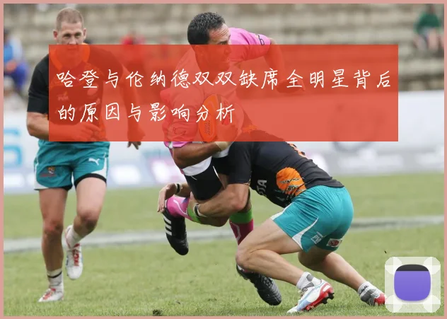 哈登与伦纳德双双缺席全明星背后的原因与影响分析